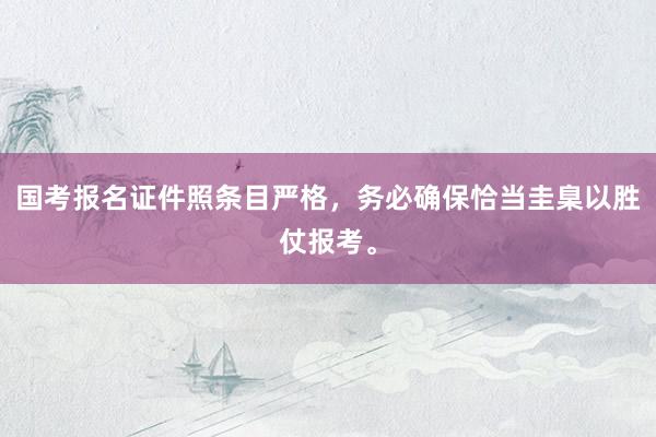 国考报名证件照条目严格，务必确保恰当圭臬以胜仗报考。