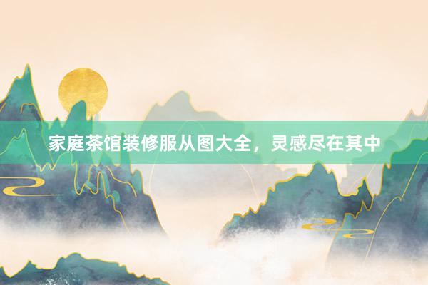 家庭茶馆装修服从图大全，灵感尽在其中