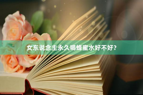 女东说念主永久喝蜂蜜水好不好？